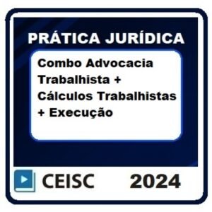 Prática Jurídica: Combo Advocacia Trabalhista + LGPD + Cálculos Trabalhistas + Execução (CEISC 2024)